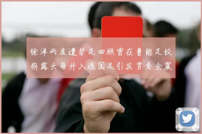 徐洋两度遭禁足回顾曾在鲁能足校崭露头角并入选国足引发贾秀全震惊