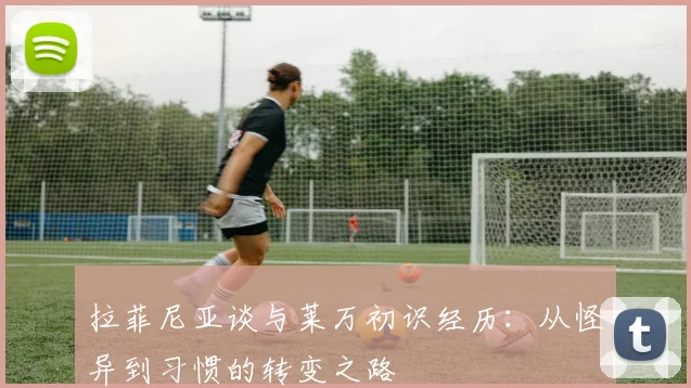 拉菲尼亚谈与莱万初识经历：从怪异到习惯的转变之路
