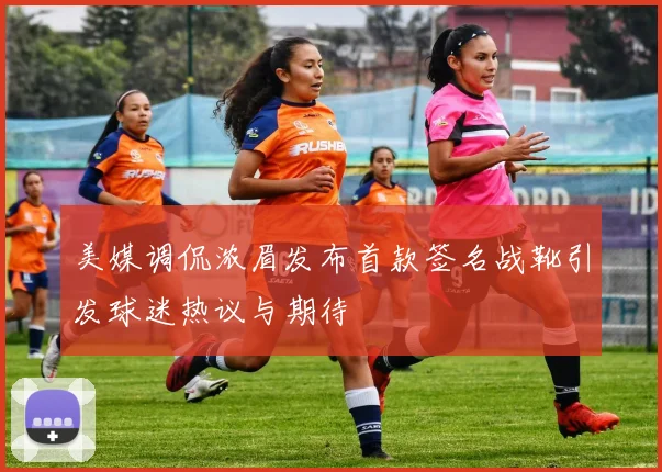 美媒调侃浓眉发布首款签名战靴引发球迷热议与期待