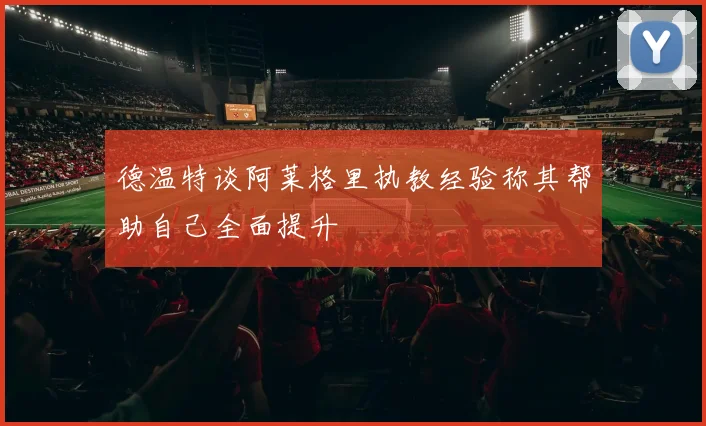 德温特谈阿莱格里执教经验称其帮助自己全面提升