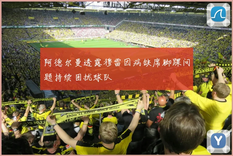 阿德尔曼透露穆雷因病缺席脚踝问题持续困扰球队