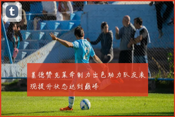 基德赞克莱牵制力出色助力队友表现提升状态达到巅峰