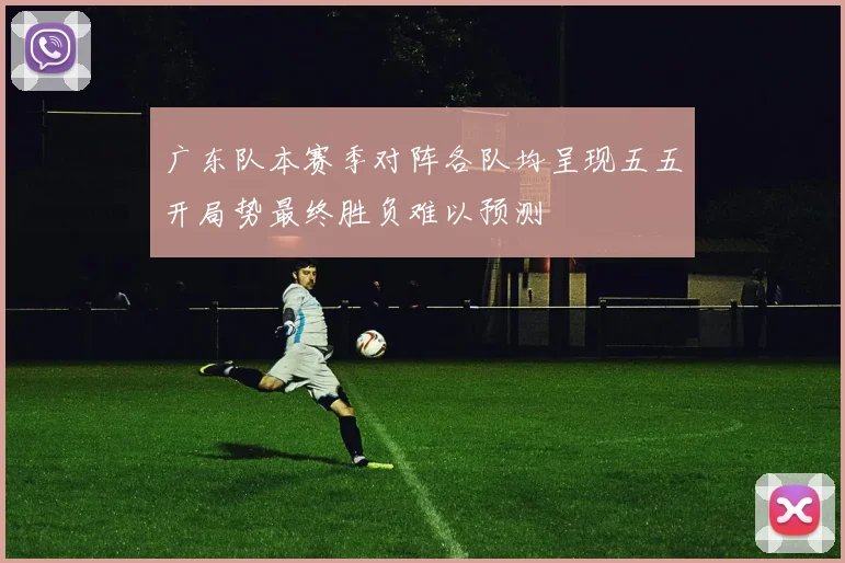 广东队本赛季对阵各队均呈现五五开局势最终胜负难以预测
