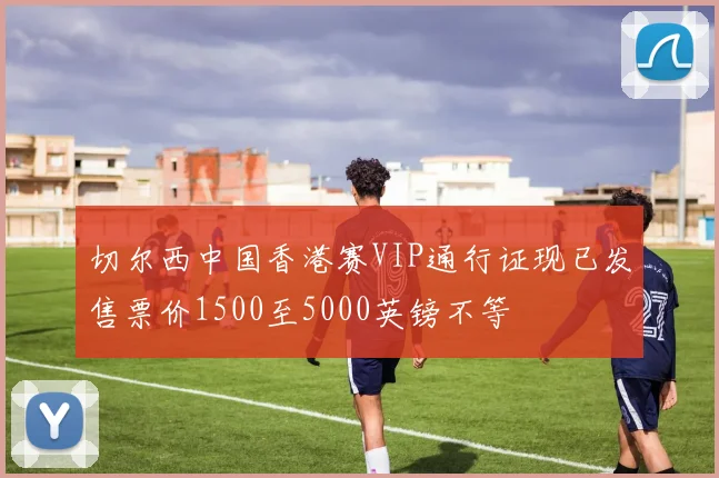 切尔西中国香港赛VIP通行证现已发售票价1500至5000英镑不等