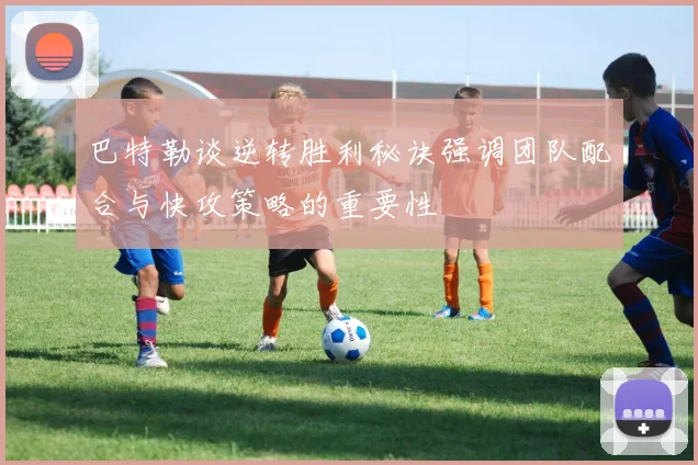 巴特勒谈逆转胜利秘诀强调团队配合与快攻策略的重要性