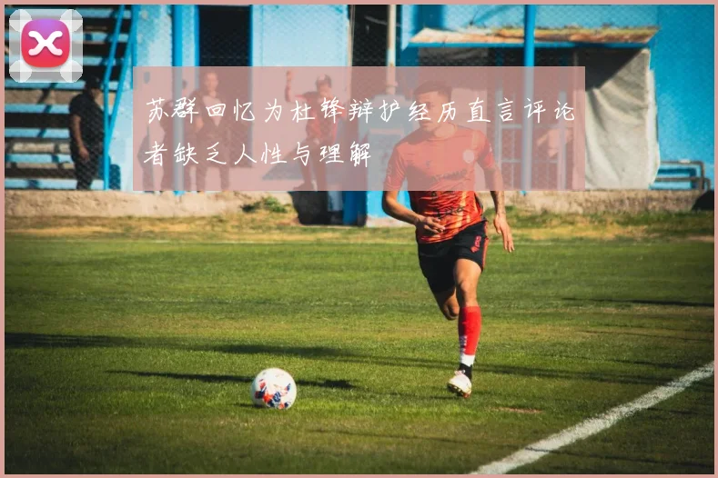 苏群回忆为杜锋辩护经历直言评论者缺乏人性与理解