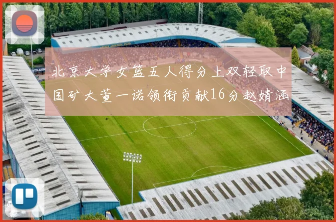 北京大学女篮五人得分上双轻取中国矿大董一诺领衔贡献16分赵婧涵接近双双