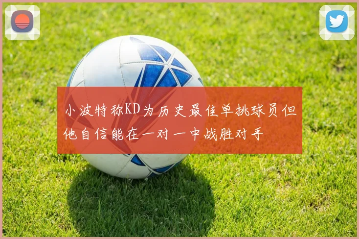 小波特称KD为历史最佳单挑球员但他自信能在一对一中战胜对手