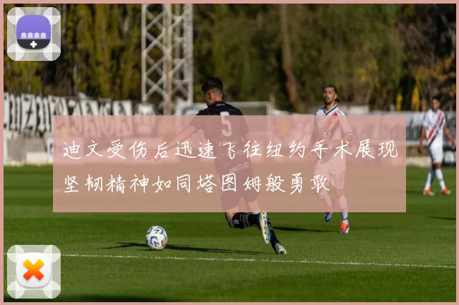 迪文受伤后迅速飞往纽约手术展现坚韧精神如同塔图姆般勇敢