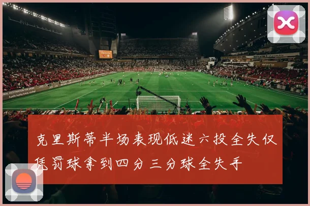 克里斯蒂半场表现低迷六投全失仅凭罚球拿到四分三分球全失手