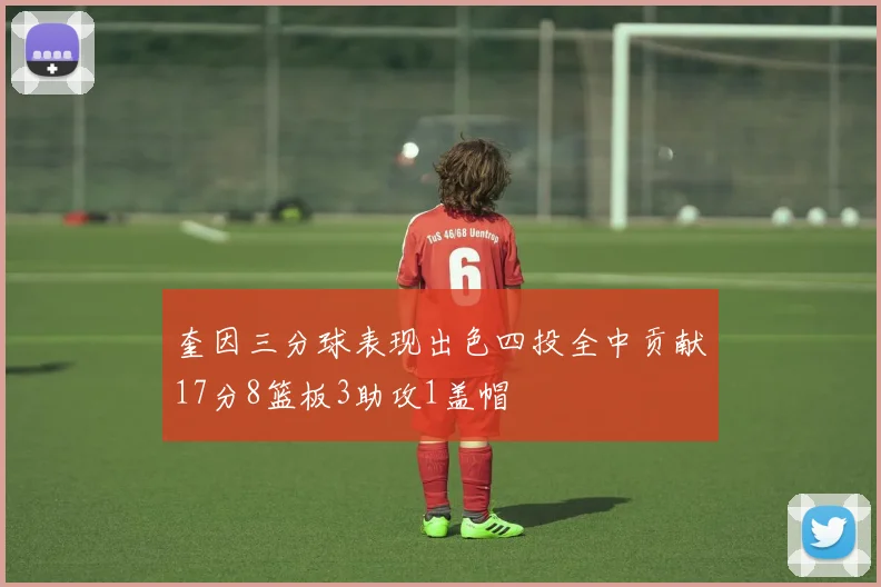 奎因三分球表现出色四投全中贡献17分8篮板3助攻1盖帽