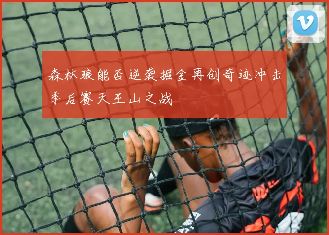森林狼能否逆袭掘金再创奇迹冲击季后赛天王山之战