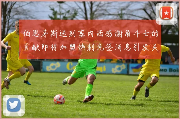 伯恩茅斯送别塞内西感谢角斗士的贡献即将加盟热刺免签消息引发关注