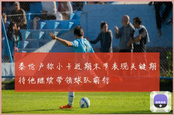 泰伦卢称小卡近期末节表现关键期待他继续带领球队前行
