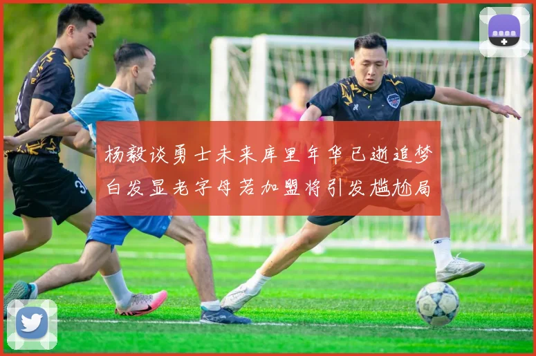 杨毅谈勇士未来库里年华已逝追梦白发显老字母若加盟将引发尴尬局面
