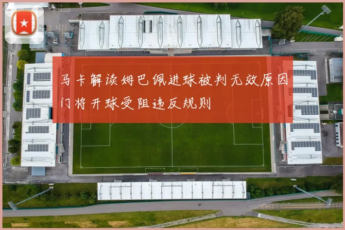 马卡解读姆巴佩进球被判无效原因门将开球受阻违反规则