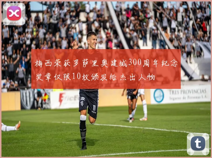 梅西荣获罗萨里奥建城300周年纪念奖章仅限10枚颁发给杰出人物