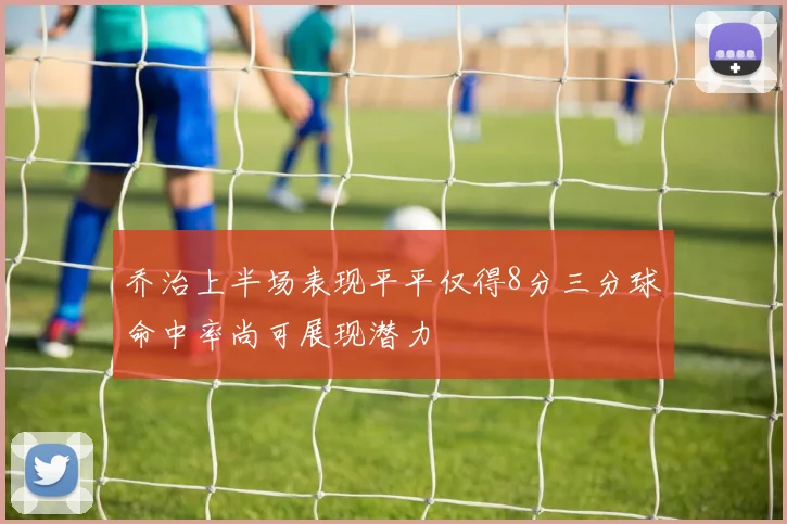 乔治上半场表现平平仅得8分三分球命中率尚可展现潜力