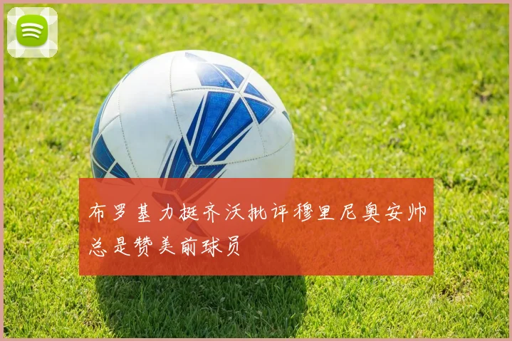布罗基力挺齐沃批评穆里尼奥安帅总是赞美前球员