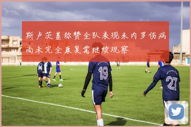斯卢茨基称赞全队表现米内罗伤病尚未完全康复需继续观察
