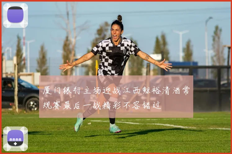 厦门银行主场迎战江西鲸裕清酒常规赛最后一战精彩不容错过